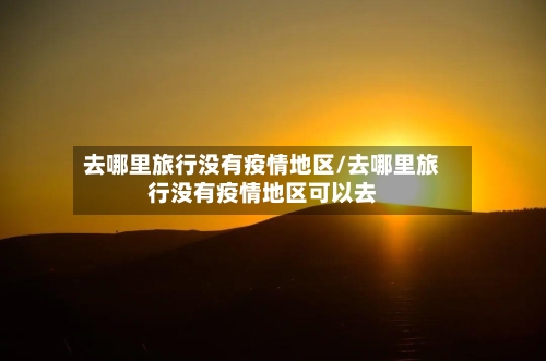 去哪里旅行没有疫情地区/去哪里旅行没有疫情地区可以去-第2张图片