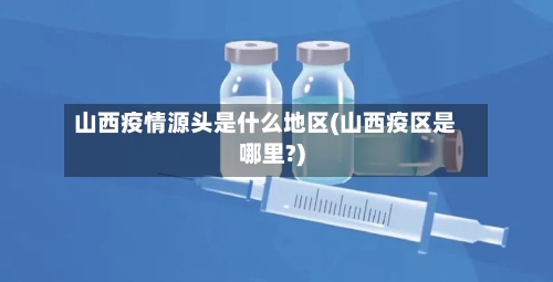 山西疫情源头是什么地区(山西疫区是哪里?)-第2张图片