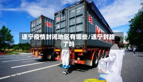 遂宁疫情封闭地区有哪些/遂宁封路了吗-第2张图片