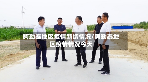 阿勒泰地区疫情新增情况/阿勒泰地区疫情情况今天-第3张图片