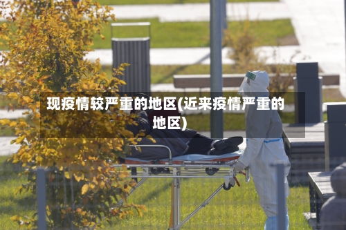 现疫情较严重的地区(近来疫情严重的地区)-第3张图片