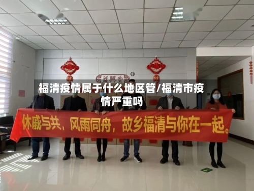 福清疫情属于什么地区管/福清市疫情严重吗-第1张图片