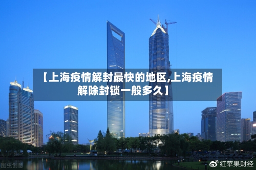 【上海疫情解封最快的地区,上海疫情解除封锁一般多久】-第1张图片