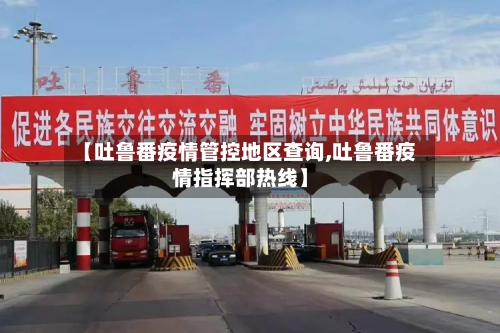 【吐鲁番疫情管控地区查询,吐鲁番疫情指挥部热线】-第1张图片