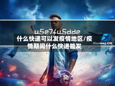 什么快递可以发疫情地区/疫情期间什么快递能发-第1张图片