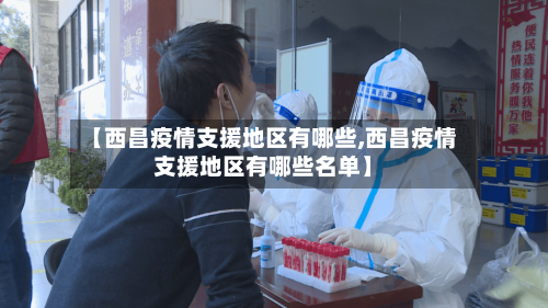 【西昌疫情支援地区有哪些,西昌疫情支援地区有哪些名单】-第3张图片