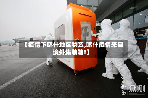 【疫情下喀什地区物资,喀什疫情来自境外集装箱!】-第1张图片