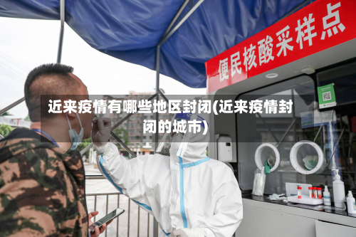 近来疫情有哪些地区封闭(近来疫情封闭的城市)-第3张图片